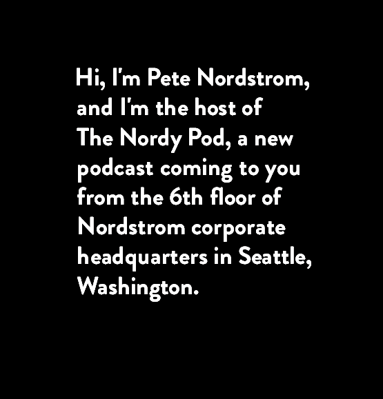 Hi, I'm Pete Nordstrom, and I'm the host of The Nordy Pod, a new podcast coming to you from the 6th floor of Nordstrom corporate headquarters in Seattle, Washington.