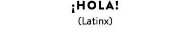¡HOLA! (Latinx)