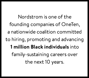Nordstrom is one of the founding companies of OneTen, a nationwide coalition committed to hiring, promoting and advancing 1 million Black individuals into family-sustaining careers over the next 10 years.